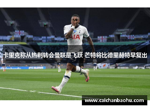 卡里克称从热刺转会曼联是飞跃 芒特将比德里赫特早复出