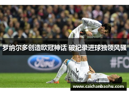 罗纳尔多创造欧冠神话 破纪录进球独领风骚